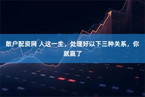 散户配资网 人这一生，处理好以下三种关系，你就赢了