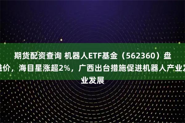期货配资查询 机器人ETF基金（562360）盘中溢价，海目星涨超2%，广西出台措施促进机器人产业发展