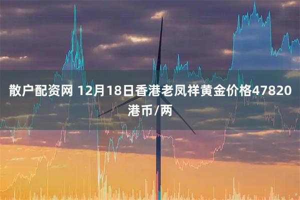散户配资网 12月18日香港老凤祥黄金价格47820港币/两