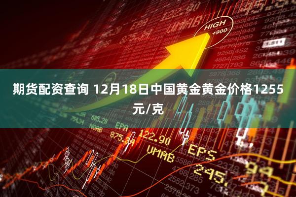 期货配资查询 12月18日中国黄金黄金价格1255元/克