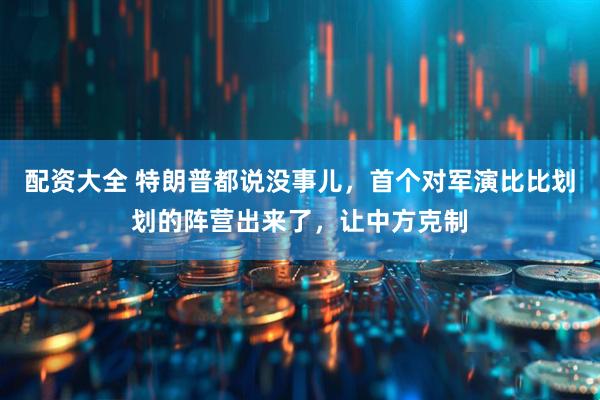 配资大全 特朗普都说没事儿，首个对军演比比划划的阵营出来了，让中方克制