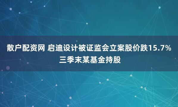 散户配资网 启迪设计被证监会立案股价跌15.7% 三季末某基金持股