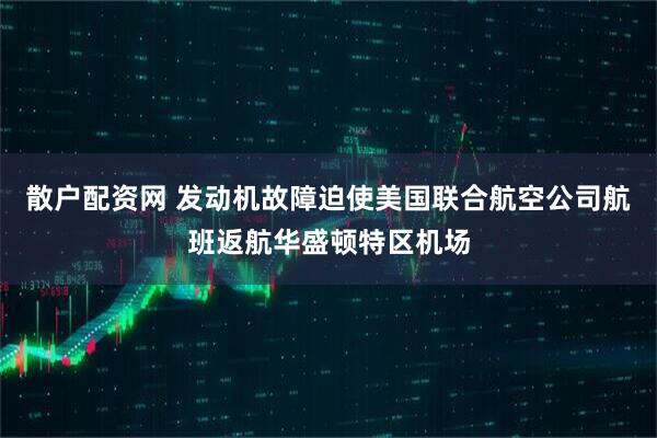 散户配资网 发动机故障迫使美国联合航空公司航班返航华盛顿特区机场