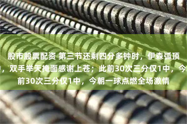 股市股票配资 第三节还剩四分多钟时,伊森弧顶接球三分出手终命中,双手举天掩面感谢上苍;此前30次三分仅1中,今朝一球点燃全场激情