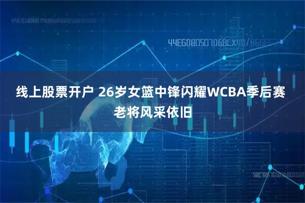 线上股票开户 26岁女篮中锋闪耀WCBA季后赛 老将风采依旧