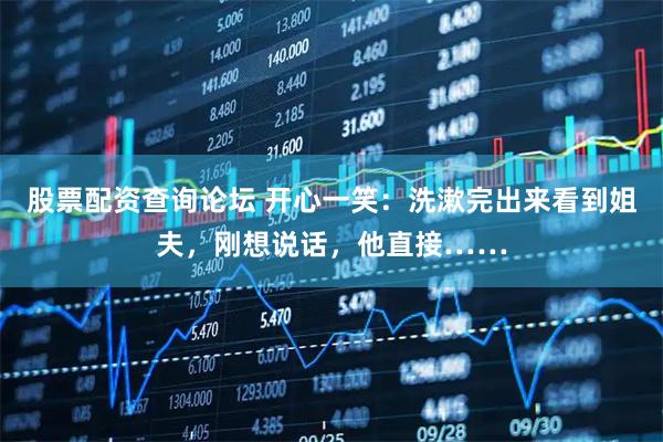 股票配资查询论坛 开心一笑：洗漱完出来看到姐夫，刚想说话，他直接……