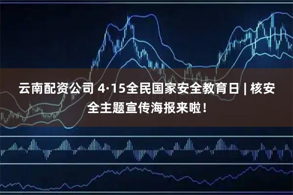云南配资公司 4·15全民国家安全教育日 | 核安全主题宣传海报来啦！
