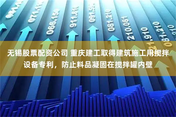 无锡股票配资公司 重庆建工取得建筑施工用搅拌设备专利,防止料品凝固在搅拌罐内壁