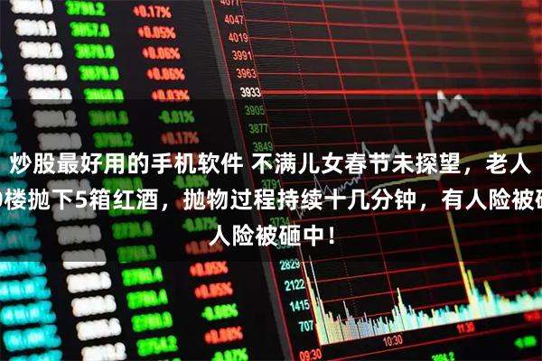 炒股最好用的手机软件 不满儿女春节未探望，老人从10楼抛下5箱红酒，抛物过程持续十几分钟，有人险被砸中！