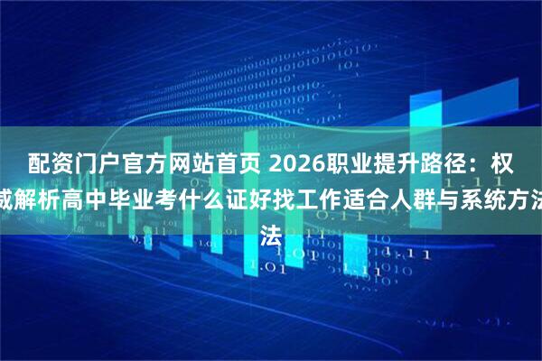 配资门户官方网站首页 2026职业提升路径：权威解析高中毕业考什么证好找工作适合人群与系统方法