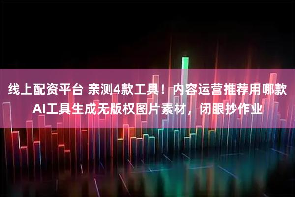 线上配资平台 亲测4款工具！内容运营推荐用哪款AI工具生成无版权图片素材，闭眼抄作业