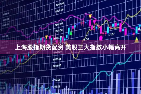 上海股指期货配资 美股三大指数小幅高开