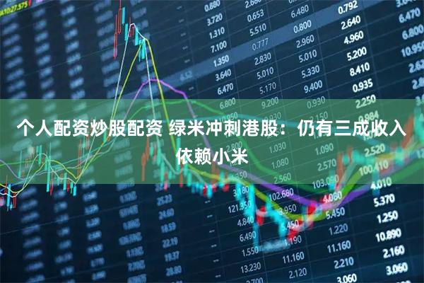 个人配资炒股配资 绿米冲刺港股：仍有三成收入依赖小米