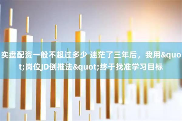 实盘配资一般不超过多少 迷茫了三年后，我用"岗位JD倒推法"终于找准学习目标