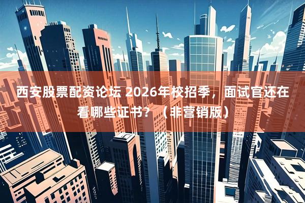 西安股票配资论坛 2026年校招季，面试官还在看哪些证书？（非营销版）