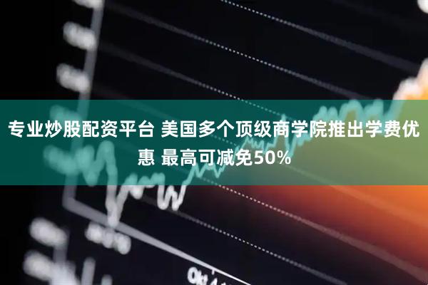 专业炒股配资平台 美国多个顶级商学院推出学费优惠 最高可减免50%